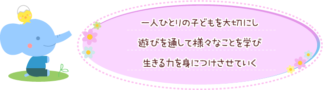 「一人ひとりのこどもを大切にし、遊びを通して様々なことを学び生きる力を身につけさせていく」